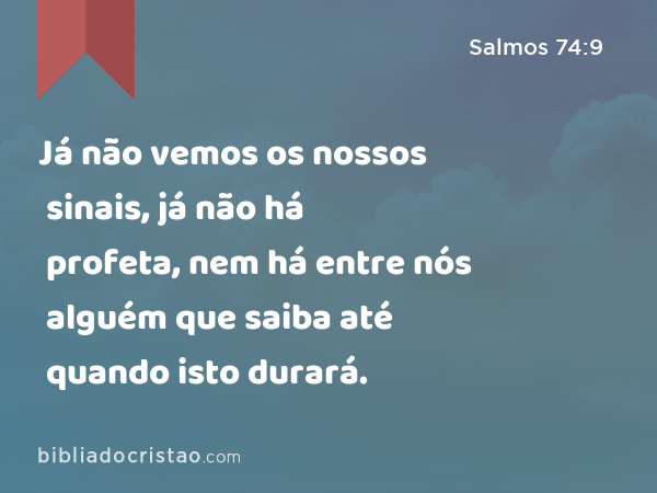 Já não vemos os nossos sinais, já não há profeta, nem há entre nós alguém que saiba até quando isto durará. - Salmos 74:9