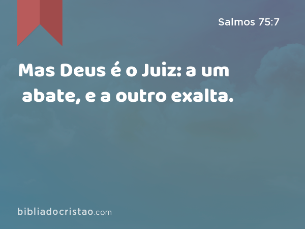 Mas Deus é o Juiz: a um abate, e a outro exalta. - Salmos 75:7