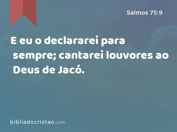 E eu o declararei para sempre; cantarei louvores ao Deus de Jacó. - Salmos 75:9