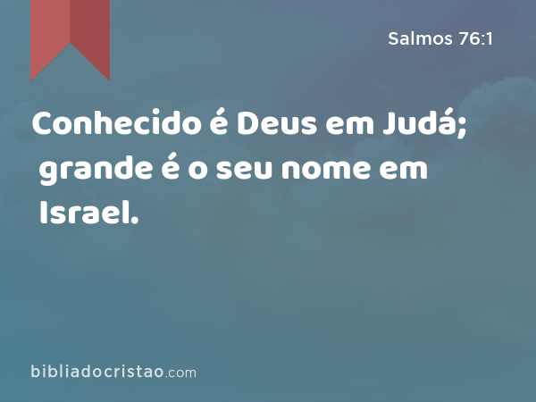 Conhecido é Deus em Judá; grande é o seu nome em Israel. - Salmos 76:1