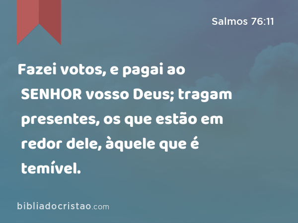 Fazei votos, e pagai ao SENHOR vosso Deus; tragam presentes, os que estão em redor dele, àquele que é temível. - Salmos 76:11