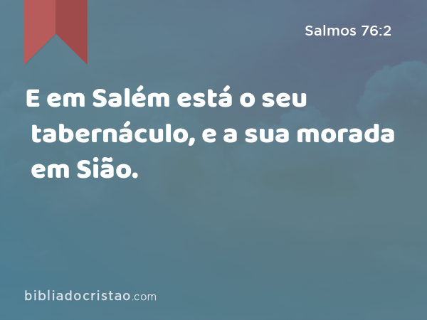 E em Salém está o seu tabernáculo, e a sua morada em Sião. - Salmos 76:2