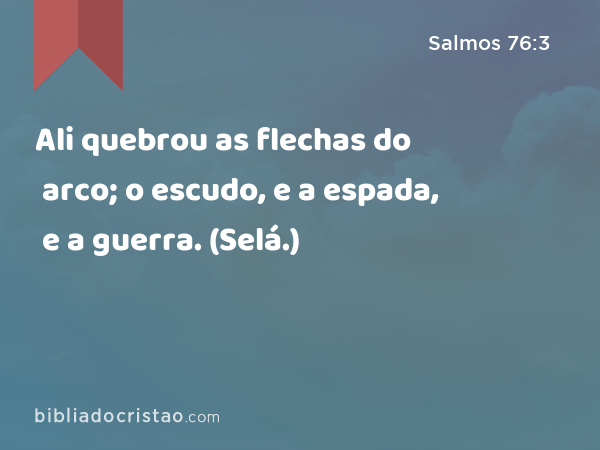 Ali quebrou as flechas do arco; o escudo, e a espada, e a guerra. (Selá.) - Salmos 76:3