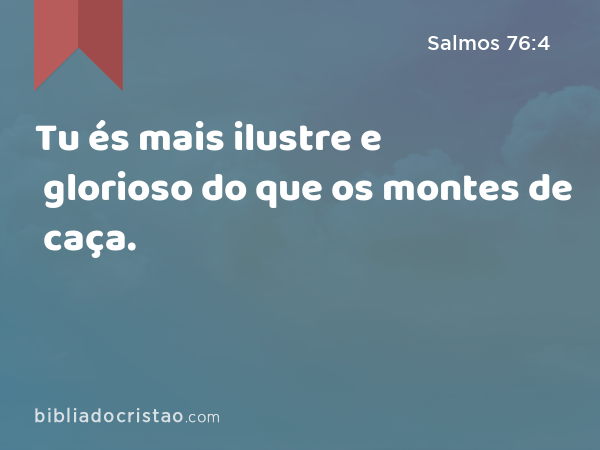 Tu és mais ilustre e glorioso do que os montes de caça. - Salmos 76:4