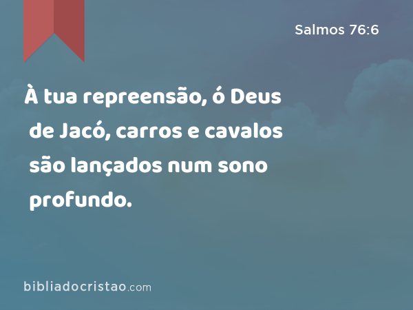 À tua repreensão, ó Deus de Jacó, carros e cavalos são lançados num sono profundo. - Salmos 76:6