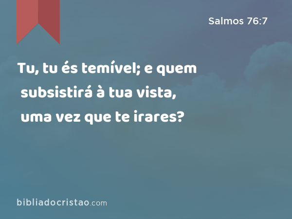 Tu, tu és temível; e quem subsistirá à tua vista, uma vez que te irares? - Salmos 76:7