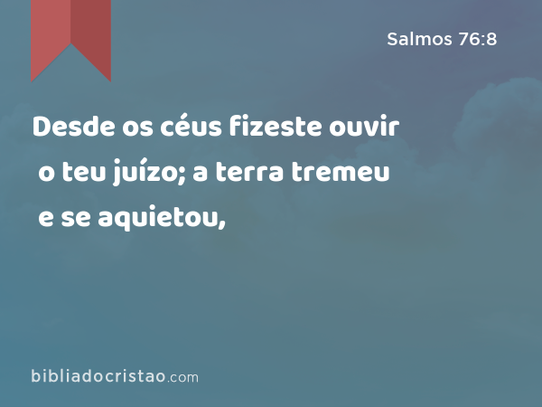 Desde os céus fizeste ouvir o teu juízo; a terra tremeu e se aquietou, - Salmos 76:8