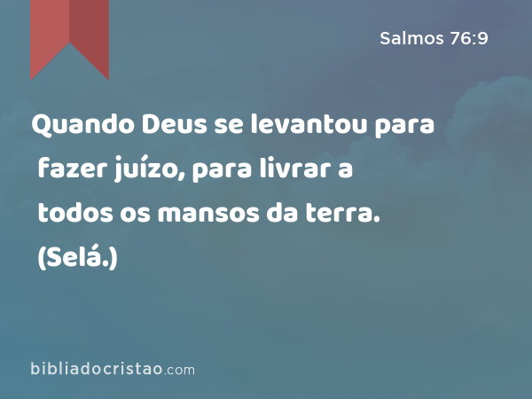 Quando Deus se levantou para fazer juízo, para livrar a todos os mansos da terra. (Selá.) - Salmos 76:9