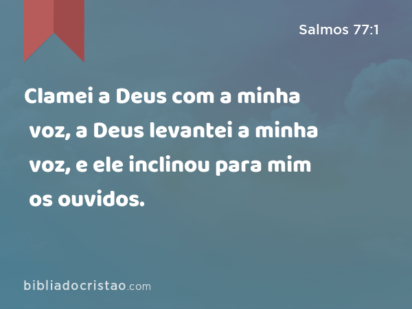 Clamei a Deus com a minha voz, a Deus levantei a minha voz, e ele inclinou para mim os ouvidos. - Salmos 77:1