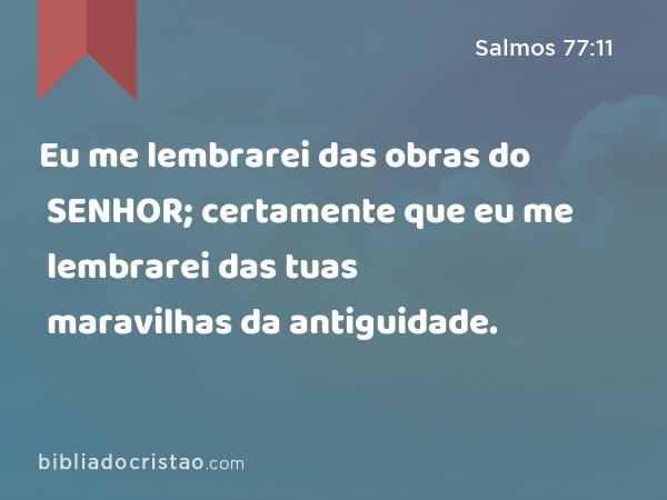 Eu me lembrarei das obras do SENHOR; certamente que eu me lembrarei das tuas maravilhas da antiguidade. - Salmos 77:11