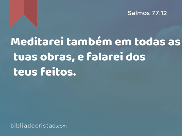 Meditarei também em todas as tuas obras, e falarei dos teus feitos. - Salmos 77:12