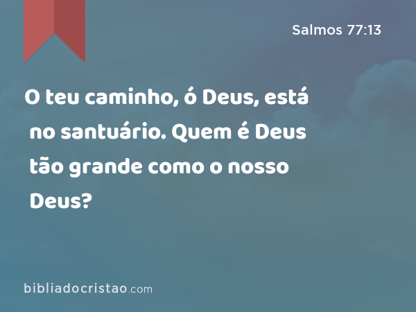 O teu caminho, ó Deus, está no santuário. Quem é Deus tão grande como o nosso Deus? - Salmos 77:13