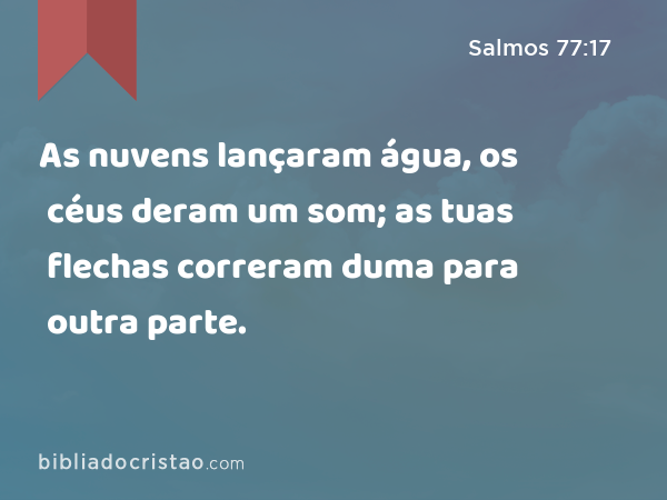 As nuvens lançaram água, os céus deram um som; as tuas flechas correram duma para outra parte. - Salmos 77:17