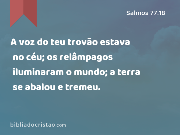 A voz do teu trovão estava no céu; os relâmpagos iluminaram o mundo; a terra se abalou e tremeu. - Salmos 77:18