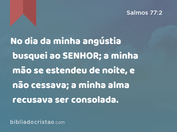 No dia da minha angústia busquei ao SENHOR; a minha mão se estendeu de noite, e não cessava; a minha alma recusava ser consolada. - Salmos 77:2