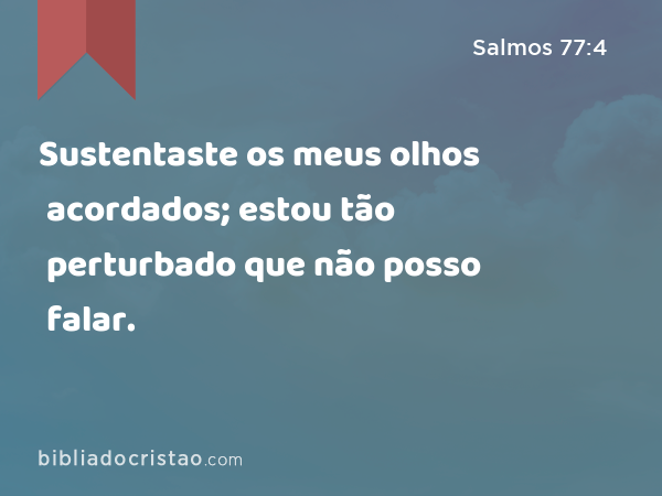 Sustentaste os meus olhos acordados; estou tão perturbado que não posso falar. - Salmos 77:4