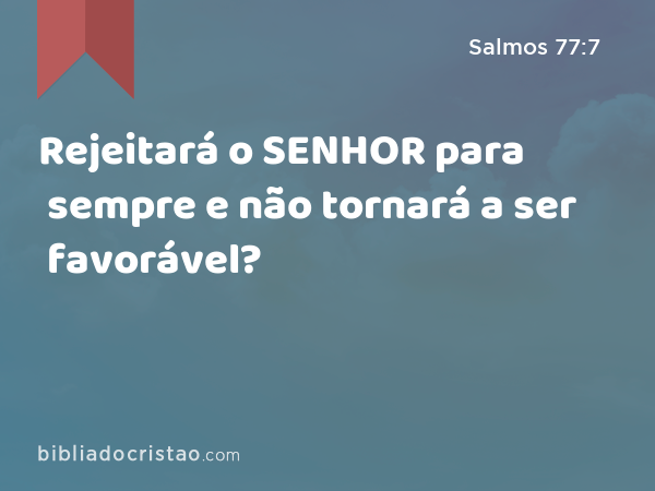 Rejeitará o SENHOR para sempre e não tornará a ser favorável? - Salmos 77:7