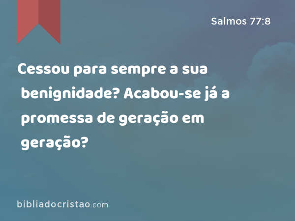 Cessou para sempre a sua benignidade? Acabou-se já a promessa de geração em geração? - Salmos 77:8