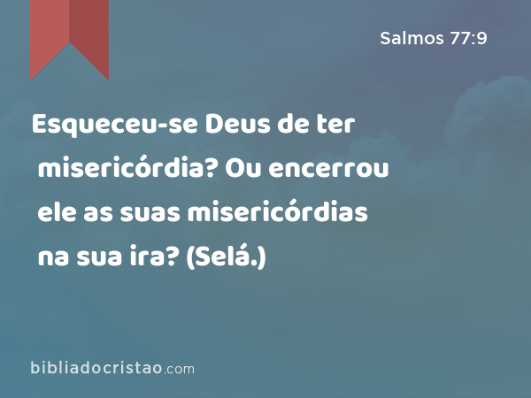 Esqueceu-se Deus de ter misericórdia? Ou encerrou ele as suas misericórdias na sua ira? (Selá.) - Salmos 77:9