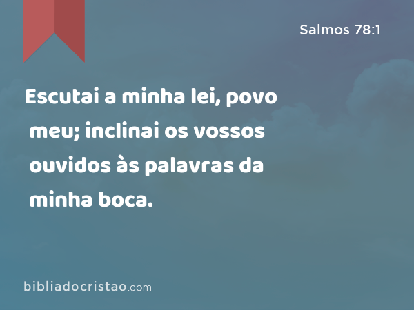 Escutai a minha lei, povo meu; inclinai os vossos ouvidos às palavras da minha boca. - Salmos 78:1