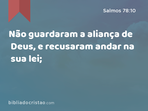 Não guardaram a aliança de Deus, e recusaram andar na sua lei; - Salmos 78:10