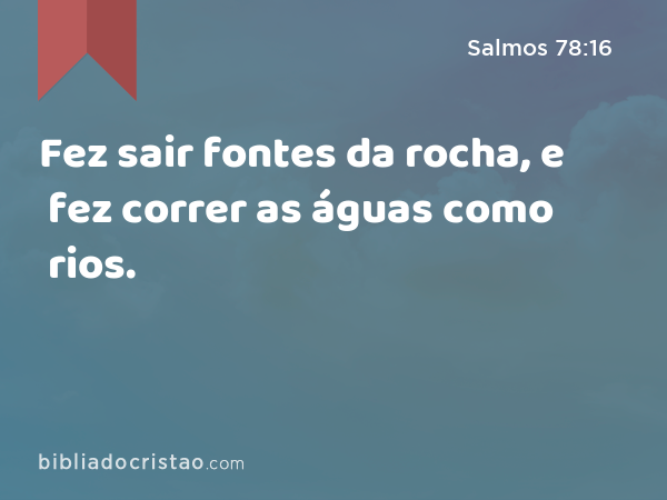 Fez sair fontes da rocha, e fez correr as águas como rios. - Salmos 78:16