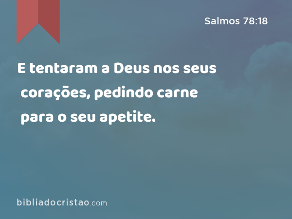 E tentaram a Deus nos seus corações, pedindo carne para o seu apetite. - Salmos 78:18