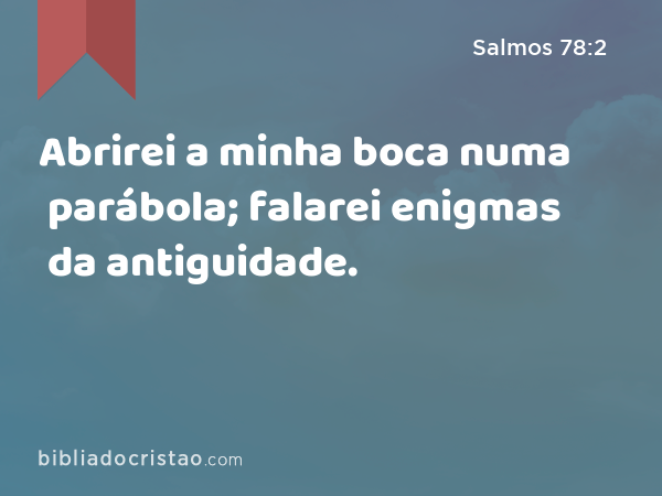 Abrirei a minha boca numa parábola; falarei enigmas da antiguidade. - Salmos 78:2