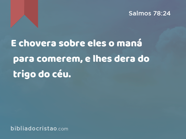 E chovera sobre eles o maná para comerem, e lhes dera do trigo do céu. - Salmos 78:24