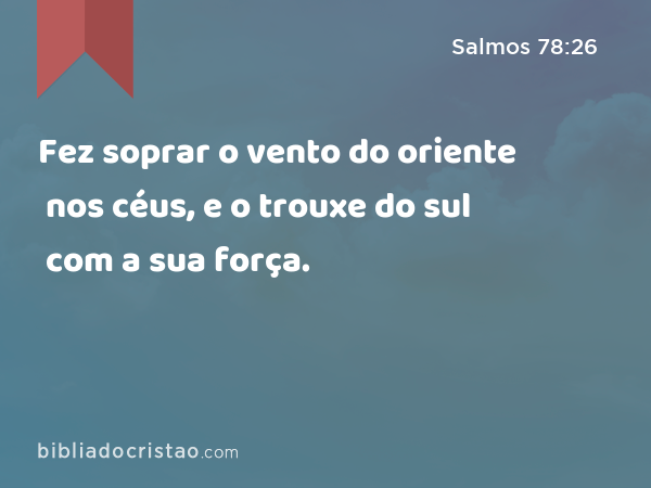 Fez soprar o vento do oriente nos céus, e o trouxe do sul com a sua força. - Salmos 78:26