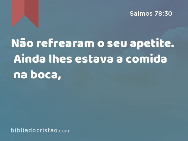 Não refrearam o seu apetite. Ainda lhes estava a comida na boca, - Salmos 78:30