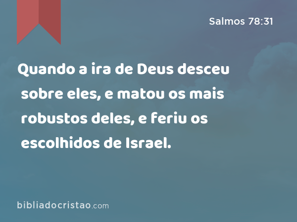 Quando a ira de Deus desceu sobre eles, e matou os mais robustos deles, e feriu os escolhidos de Israel. - Salmos 78:31