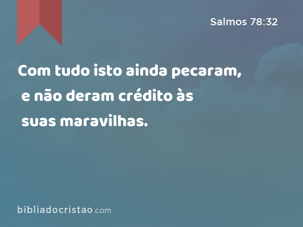 Com tudo isto ainda pecaram, e não deram crédito às suas maravilhas. - Salmos 78:32