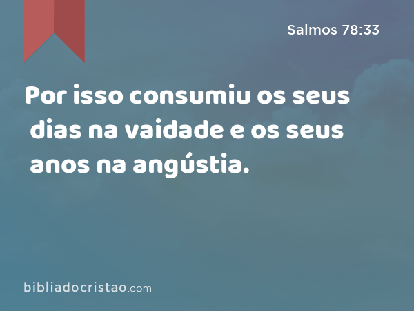 Por isso consumiu os seus dias na vaidade e os seus anos na angústia. - Salmos 78:33