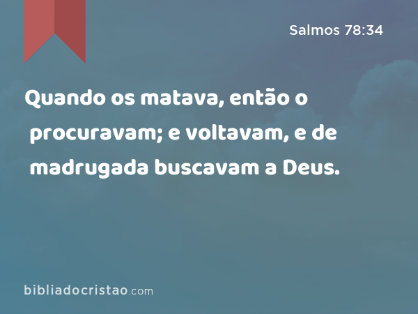 Quando os matava, então o procuravam; e voltavam, e de madrugada buscavam a Deus. - Salmos 78:34