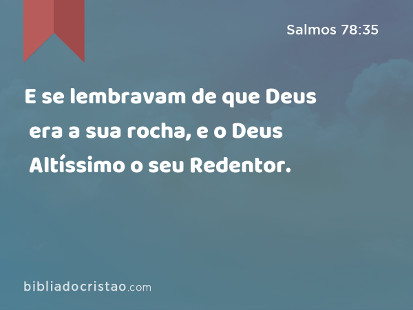 E se lembravam de que Deus era a sua rocha, e o Deus Altíssimo o seu Redentor. - Salmos 78:35