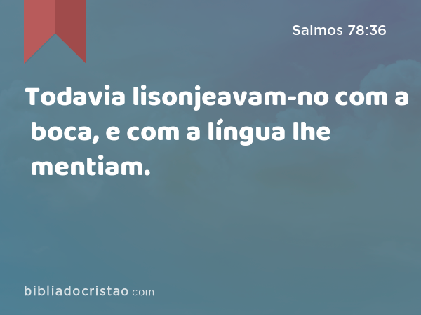 Todavia lisonjeavam-no com a boca, e com a língua lhe mentiam. - Salmos 78:36