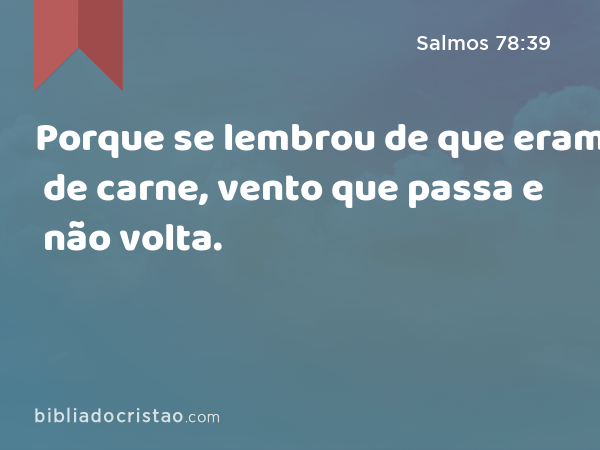 Porque se lembrou de que eram de carne, vento que passa e não volta. - Salmos 78:39