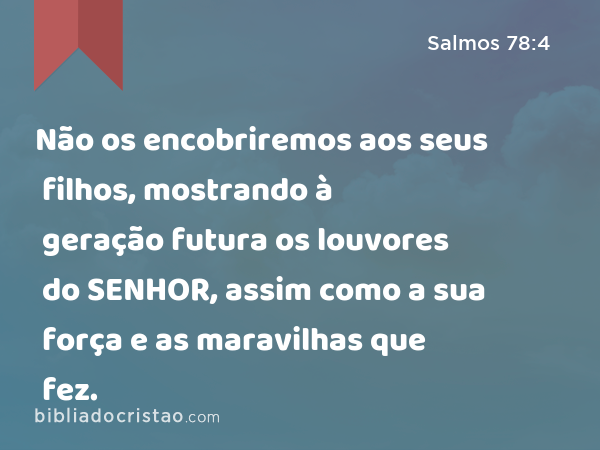 Não os encobriremos aos seus filhos, mostrando à geração futura os louvores do SENHOR, assim como a sua força e as maravilhas que fez. - Salmos 78:4