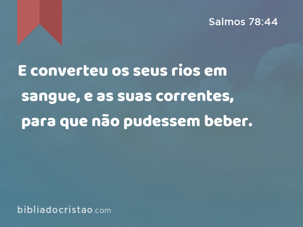 E converteu os seus rios em sangue, e as suas correntes, para que não pudessem beber. - Salmos 78:44