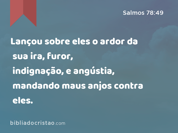 Lançou sobre eles o ardor da sua ira, furor, indignação, e angústia, mandando maus anjos contra eles. - Salmos 78:49