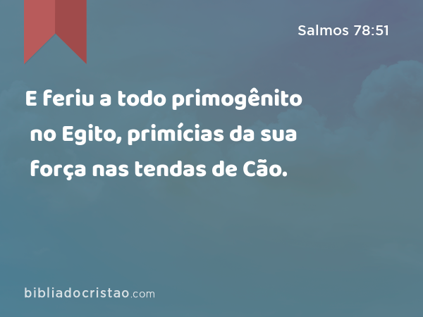 E feriu a todo primogênito no Egito, primícias da sua força nas tendas de Cão. - Salmos 78:51