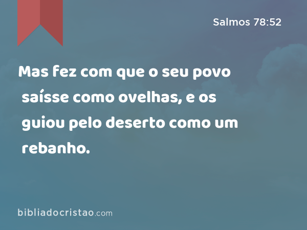 Mas fez com que o seu povo saísse como ovelhas, e os guiou pelo deserto como um rebanho. - Salmos 78:52