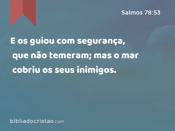 E os guiou com segurança, que não temeram; mas o mar cobriu os seus inimigos. - Salmos 78:53