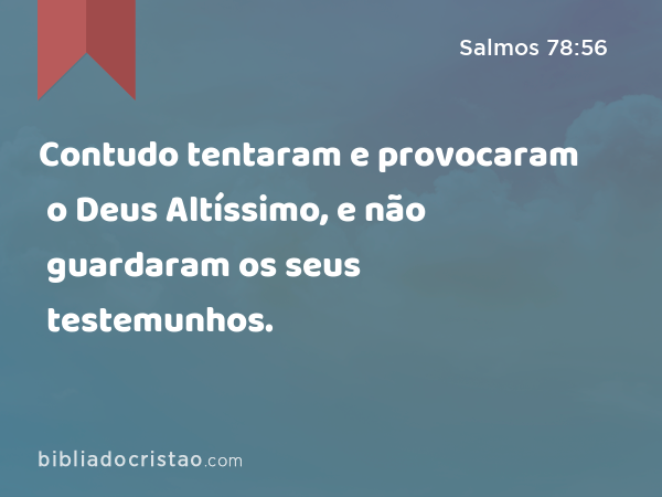 Contudo tentaram e provocaram o Deus Altíssimo, e não guardaram os seus testemunhos. - Salmos 78:56