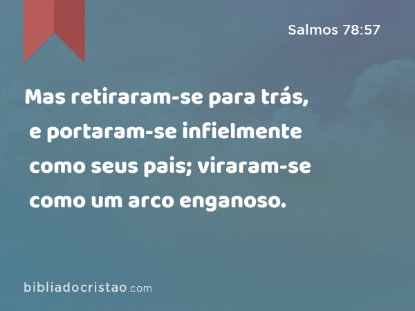 Mas retiraram-se para trás, e portaram-se infielmente como seus pais; viraram-se como um arco enganoso. - Salmos 78:57