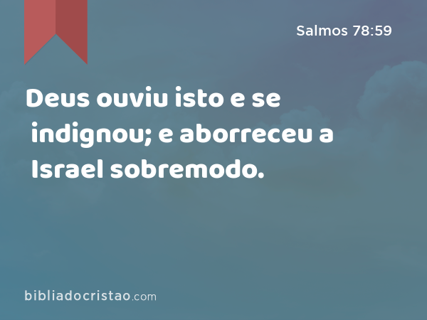 Deus ouviu isto e se indignou; e aborreceu a Israel sobremodo. - Salmos 78:59