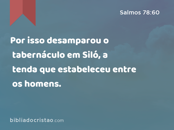 Por isso desamparou o tabernáculo em Siló, a tenda que estabeleceu entre os homens. - Salmos 78:60