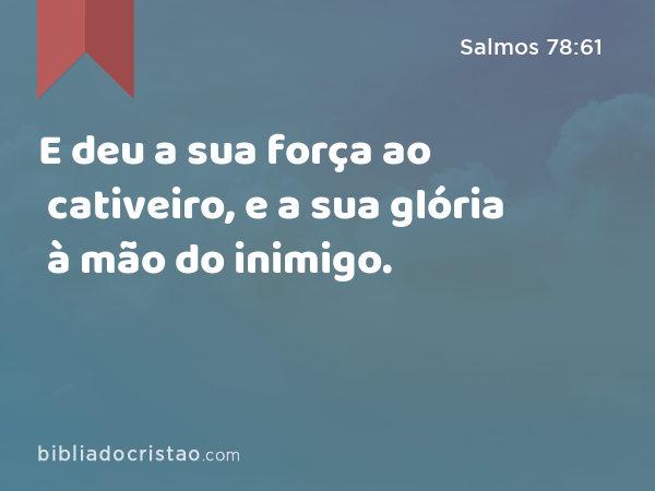 E deu a sua força ao cativeiro, e a sua glória à mão do inimigo. - Salmos 78:61