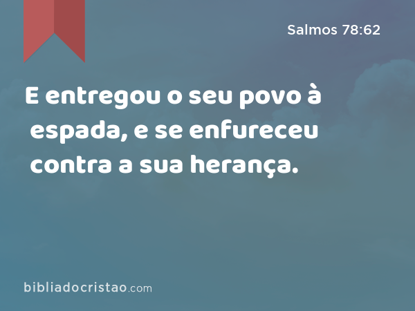 E entregou o seu povo à espada, e se enfureceu contra a sua herança. - Salmos 78:62